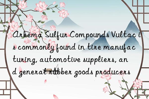 arkema sulfur compounds vultac is commonly found in tire manufacturing, automotive suppliers, and general rubber goods producers