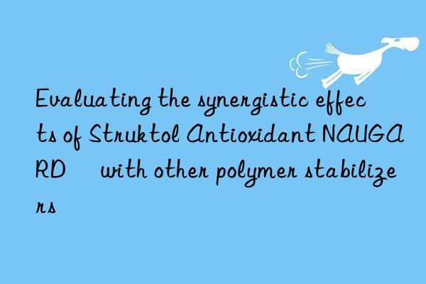 evaluating the synergistic effects of struktol antioxidant naugard® with other polymer stabilizers