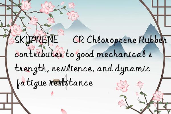 skyprene® cr chloroprene rubber contributes to good mechanical strength, resilience, and dynamic fatigue resistance