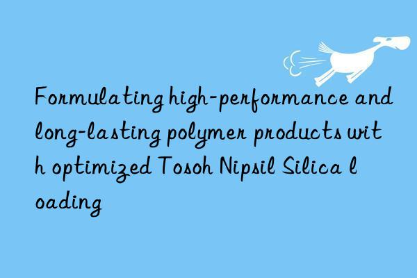 formulating high-performance and long-lasting polymer products with optimized  nipsil silica loading