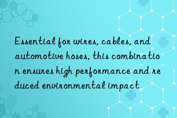 essential for wires, cables, and automotive hoses, this combination ensures high performance and reduced environmental impact