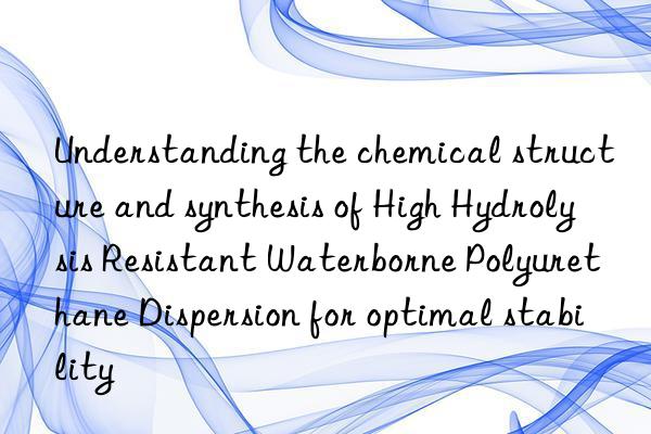 understanding the chemical structure and synthesis of high hydrolysis resistant waterborne polyurethane dispersion for optimal stability