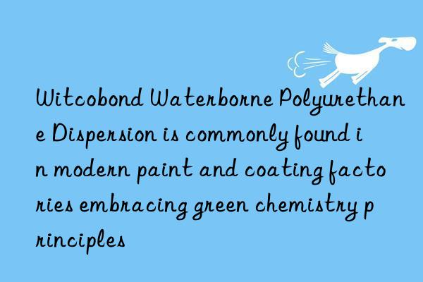 witcobond waterborne polyurethane dispersion is commonly found in modern paint and coating factories embracing green chemistry principles
