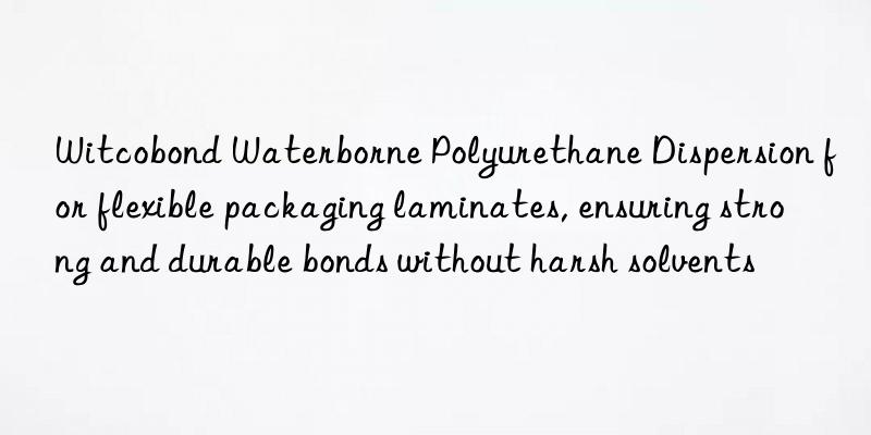 witcobond waterborne polyurethane dispersion for flexible packaging laminates, ensuring strong and durable bonds without harsh solvents