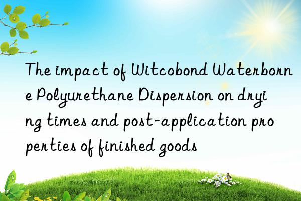 the impact of witcobond waterborne polyurethane dispersion on drying times and post-application properties of finished goods