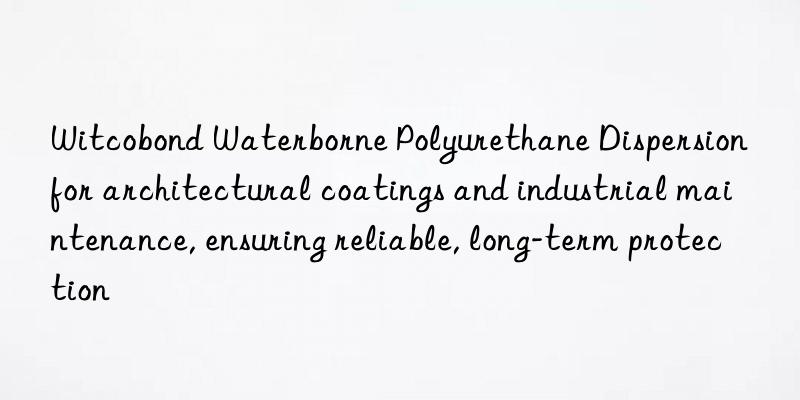 witcobond waterborne polyurethane dispersion for architectural coatings and industrial maintenance, ensuring reliable, long-term protection