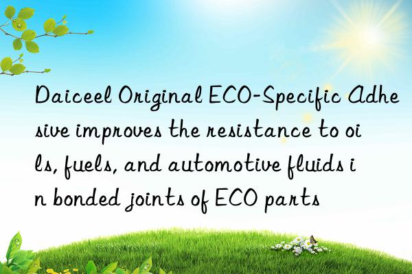 daiceel original eco-specific adhesive improves the resistance to oils, fuels, and automotive fluids in bonded joints of eco parts