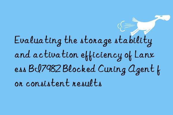 evaluating the storage stability and activation efficiency of lanxess bi7982 blocked curing agent for consistent results