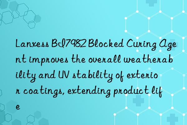 lanxess bi7982 blocked curing agent improves the overall weatherability and uv stability of exterior coatings, extending product life