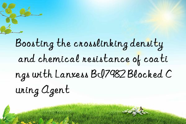 boosting the crosslinking density and chemical resistance of coatings with lanxess bi7982 blocked curing agent