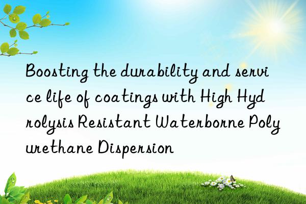 boosting the durability and service life of coatings with high hydrolysis resistant waterborne polyurethane dispersion