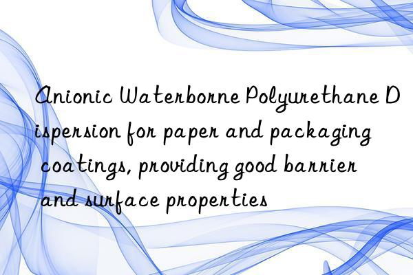 anionic waterborne polyurethane dispersion for paper and packaging coatings, providing good barrier and surface properties