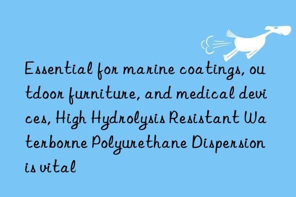 essential for marine coatings, outdoor furniture, and medical devices, high hydrolysis resistant waterborne polyurethane dispersion is vital
