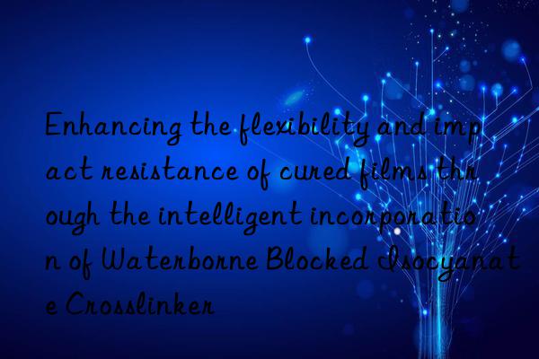 enhancing the flexibility and impact resistance of cured films through the intelligent incorporation of waterborne blocked isocyanate crosslinker