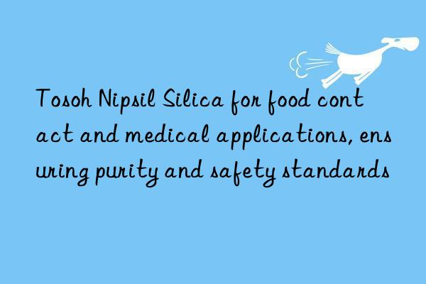  nipsil silica for food contact and medical applications, ensuring purity and safety standards