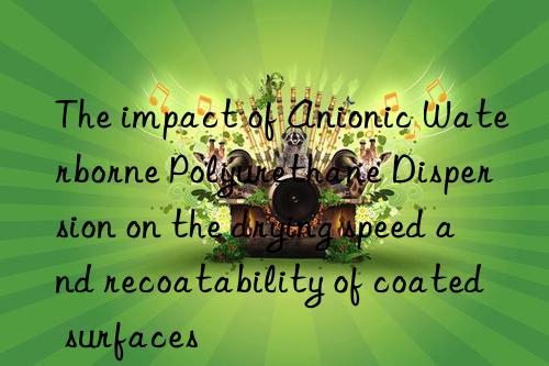 the impact of anionic waterborne polyurethane dispersion on the drying speed and recoatability of coated surfaces