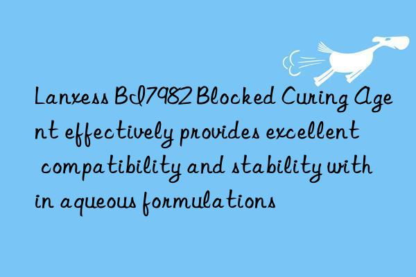lanxess bi7982 blocked curing agent effectively provides excellent compatibility and stability within aqueous formulations