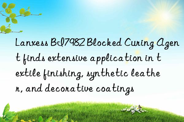 lanxess bi7982 blocked curing agent finds extensive application in textile finishing, synthetic leather, and decorative coatings