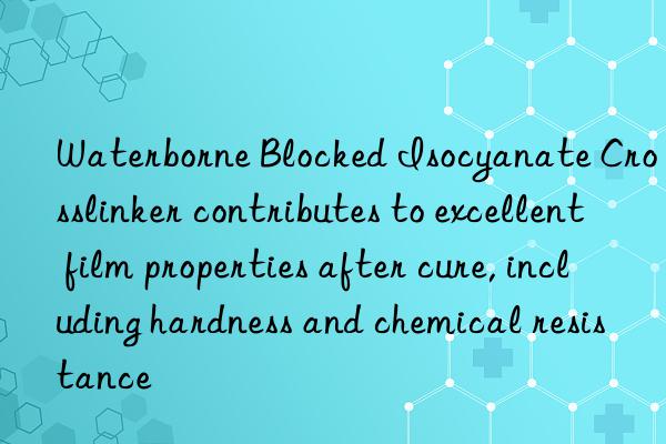 waterborne blocked isocyanate crosslinker contributes to excellent film properties after cure, including hardness and chemical resistance