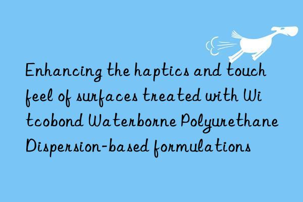 enhancing the haptics and touch feel of surfaces treated with witcobond waterborne polyurethane dispersion-based formulations