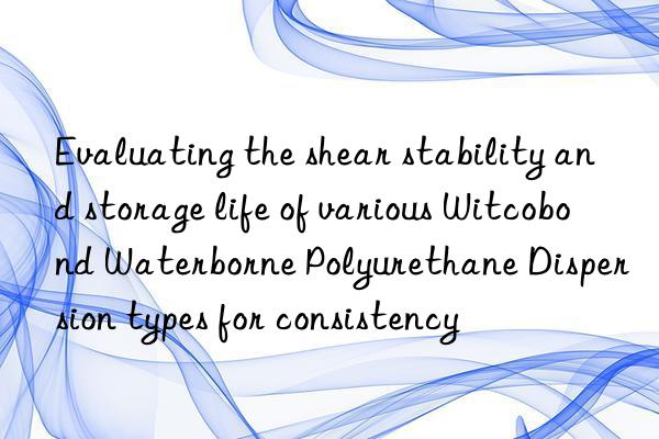 evaluating the shear stability and storage life of various witcobond waterborne polyurethane dispersion types for consistency