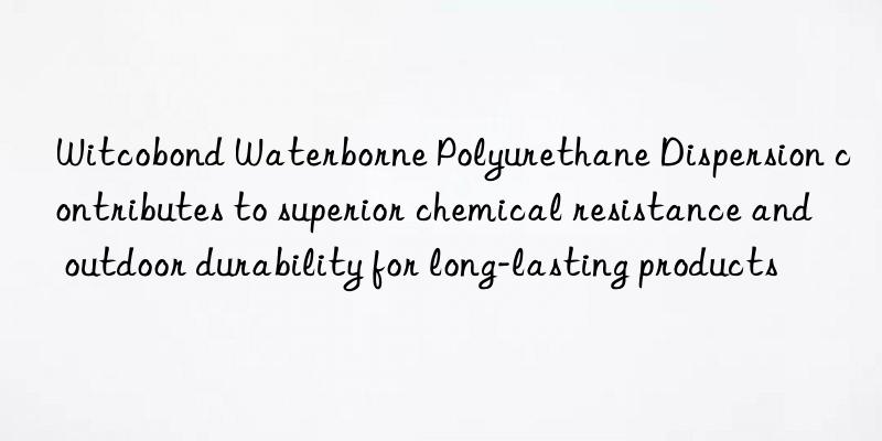 witcobond waterborne polyurethane dispersion contributes to superior chemical resistance and outdoor durability for long-lasting products
