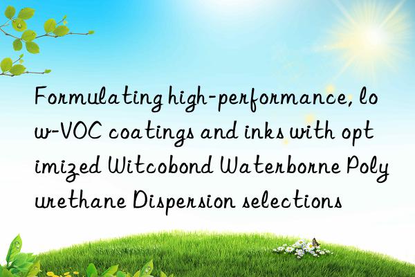 formulating high-performance, low-voc coatings and inks with optimized witcobond waterborne polyurethane dispersion selections