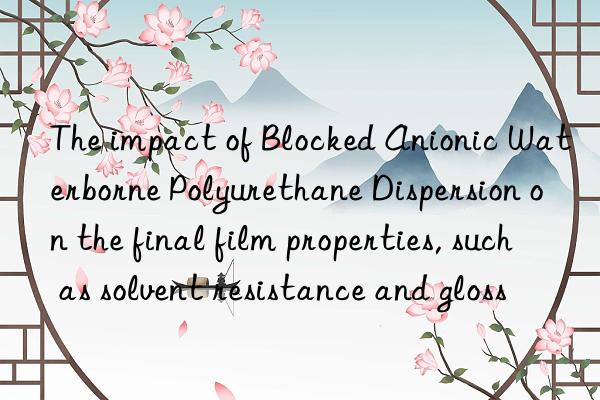 the impact of blocked anionic waterborne polyurethane dispersion on the final film properties, such as solvent resistance and gloss