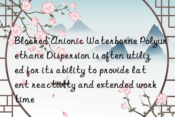blocked anionic waterborne polyurethane dispersion is often utilized for its ability to provide latent reactivity and extended work time