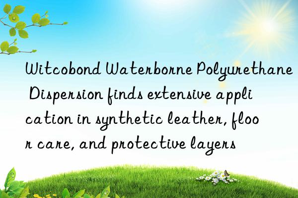 witcobond waterborne polyurethane dispersion finds extensive application in synthetic leather, floor care, and protective layers