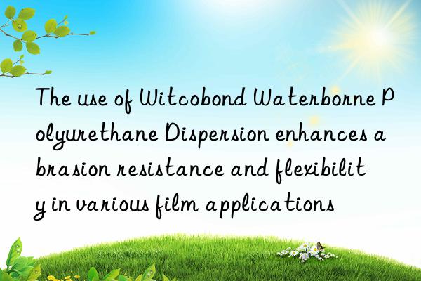 the use of witcobond waterborne polyurethane dispersion enhances abrasion resistance and flexibility in various film applications