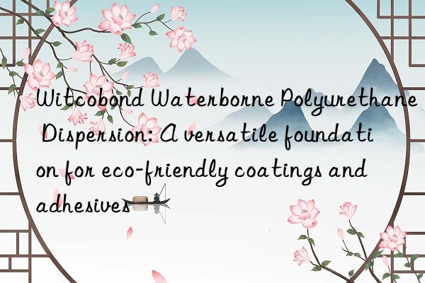 witcobond waterborne polyurethane dispersion: a versatile foundation for eco-friendly coatings and adhesives