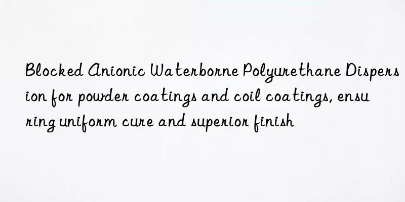 blocked anionic waterborne polyurethane dispersion for powder coatings and coil coatings, ensuring uniform cure and superior finish