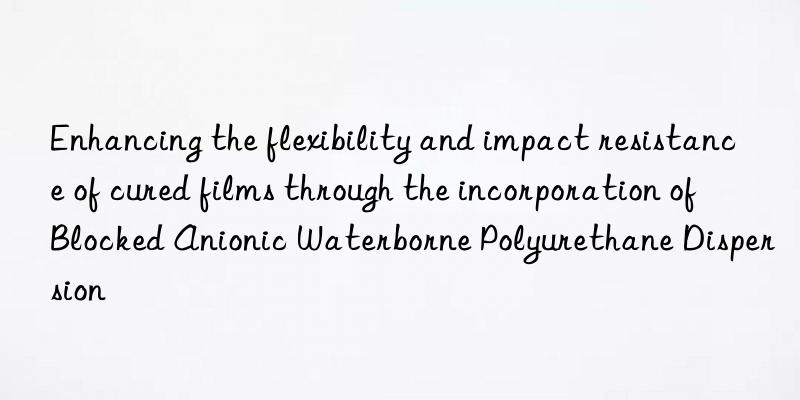 enhancing the flexibility and impact resistance of cured films through the incorporation of blocked anionic waterborne polyurethane dispersion