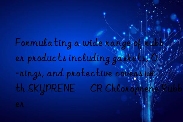 formulating a wide range of rubber products including gaskets, o-rings, and protective covers with skyprene® cr chloroprene rubber