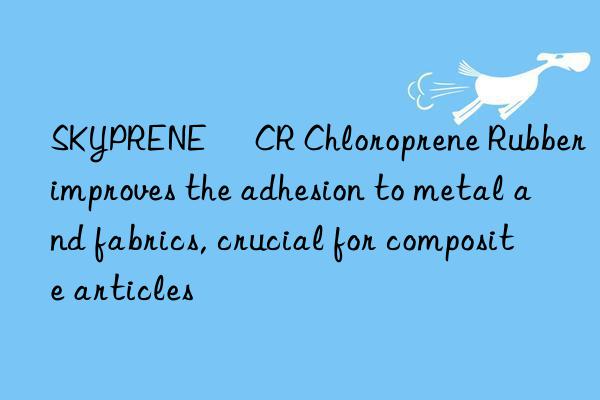 skyprene® cr chloroprene rubber improves the adhesion to metal and fabrics, crucial for composite articles