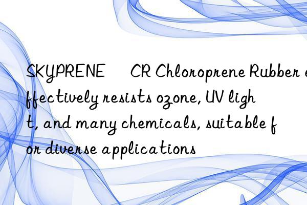 skyprene® cr chloroprene rubber effectively resists ozone, uv light, and many chemicals, suitable for diverse applications