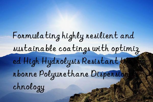 formulating highly resilient and sustainable coatings with optimized high hydrolysis resistant waterborne polyurethane dispersion technology