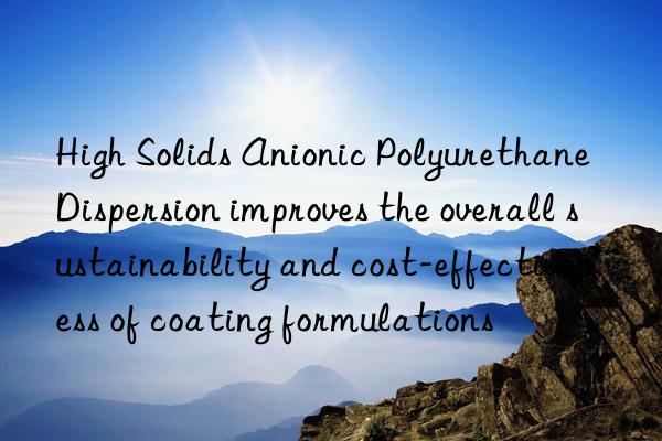 high solids anionic polyurethane dispersion improves the overall sustainability and cost-effectiveness of coating formulations