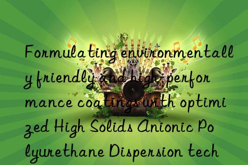 formulating environmentally friendly and high-performance coatings with optimized high solids anionic polyurethane dispersion technology