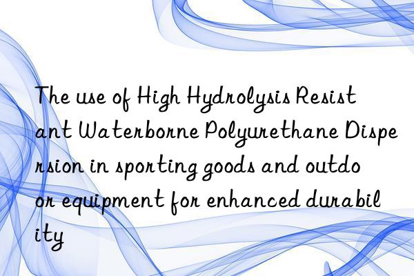 the use of high hydrolysis resistant waterborne polyurethane dispersion in sporting goods and outdoor equipment for enhanced durability