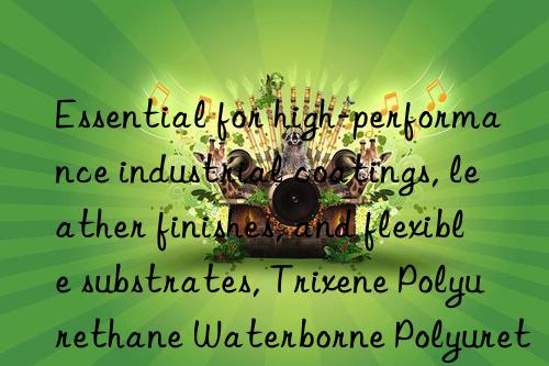 essential for high-performance industrial coatings, leather finishes, and flexible substrates, trixene polyurethane waterborne polyurethane dispersion is vital