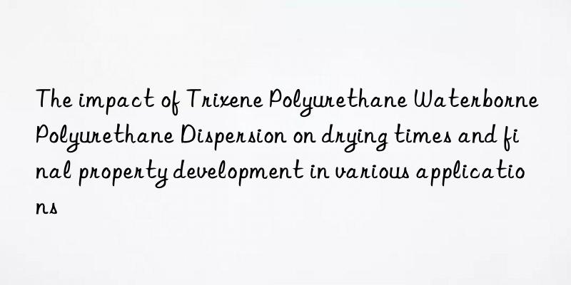 the impact of trixene polyurethane waterborne polyurethane dispersion on drying times and final property development in various applications