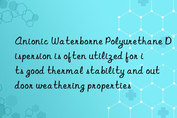anionic waterborne polyurethane dispersion is often utilized for its good thermal stability and outdoor weathering properties
