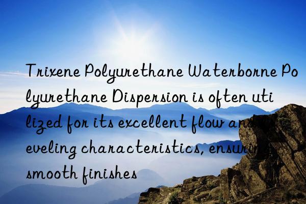 trixene polyurethane waterborne polyurethane dispersion is often utilized for its excellent flow and leveling characteristics, ensuring smooth finishes