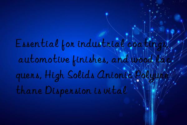 essential for industrial coatings, automotive finishes, and wood lacquers, high solids anionic polyurethane dispersion is vital
