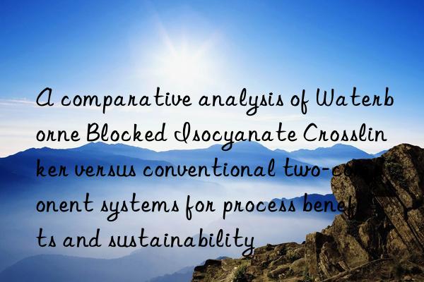 a comparative analysis of waterborne blocked isocyanate crosslinker versus conventional two-component systems for process benefits and sustainability
