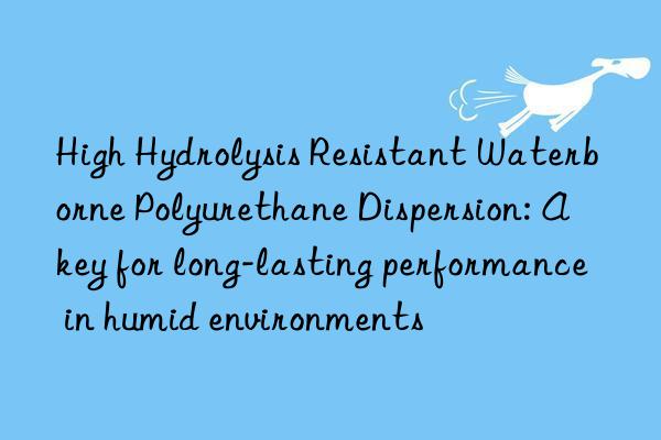 high hydrolysis resistant waterborne polyurethane dispersion: a key for long-lasting performance in humid environments