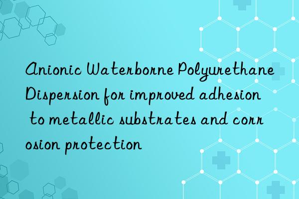 anionic waterborne polyurethane dispersion for improved adhesion to metallic substrates and corrosion protection
