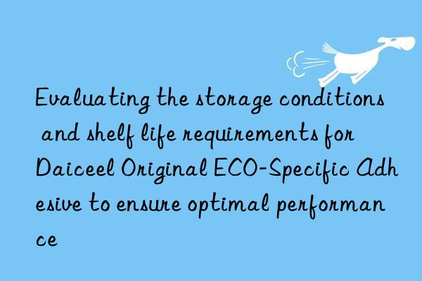evaluating the storage conditions and shelf life requirements for daiceel original eco-specific adhesive to ensure optimal performance
